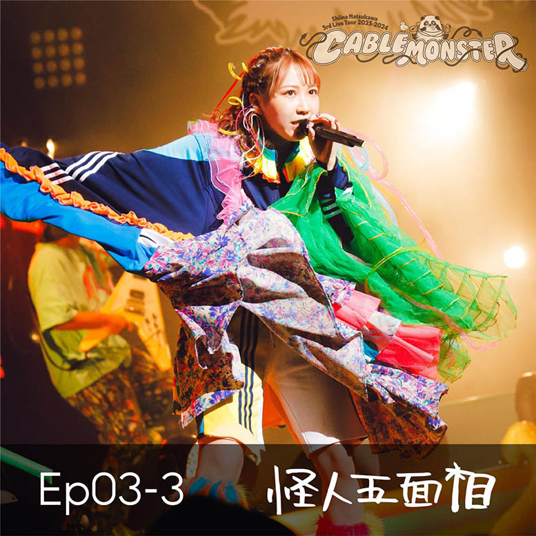 Ep03-3 怪人五面相 (from 夏川椎菜 3rd Live Tour 2023-2024 ケーブルモンスター Live at 神奈川県民ホール) – EP